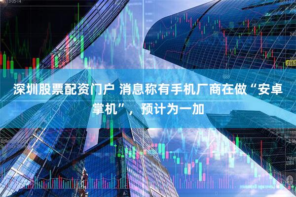 深圳股票配资门户 消息称有手机厂商在做“安卓掌机”，预计为一加