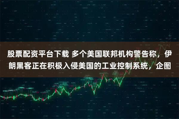 股票配资平台下载 多个美国联邦机构警告称，伊朗黑客正在积极入侵美国的工业控制系统，企图