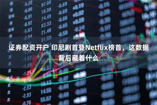 证券配资开户 印尼剧首登Netflix榜首，这数据背后藏着什么