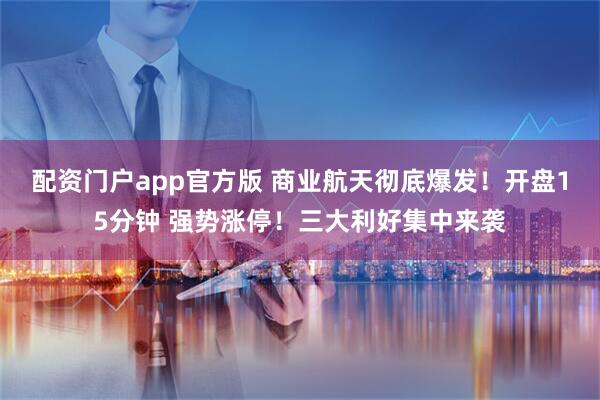 配资门户app官方版 商业航天彻底爆发！开盘15分钟 强势涨停！三大利好集中来袭