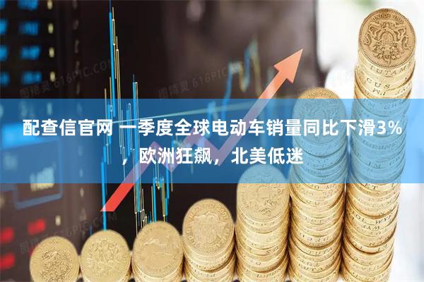 配查信官网 一季度全球电动车销量同比下滑3%，欧洲狂飙，北美低迷