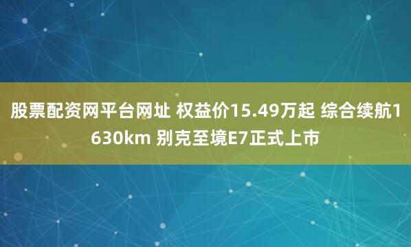 股票配资网平台网址 权益价15.49万起 综合续航1630km 别克至境E7正式上市