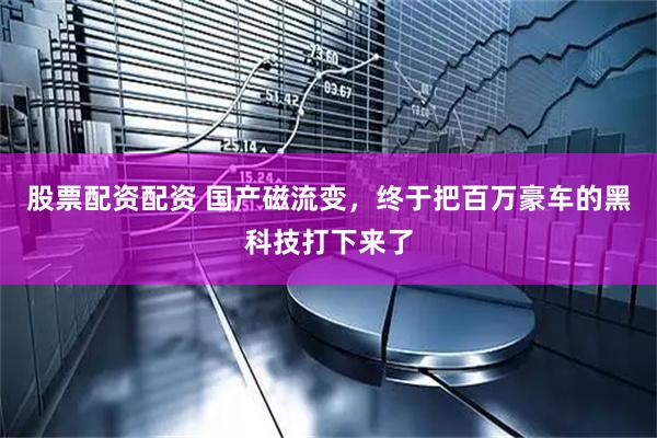 股票配资配资 国产磁流变，终于把百万豪车的黑科技打下来了
