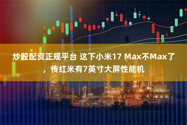 炒股配资正规平台 这下小米17 Max不Max了，传红米有7英寸大屏性能机