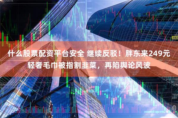 什么股票配资平台安全 继续反驳！胖东来249元轻奢毛巾被指割韭菜，再陷舆论风波